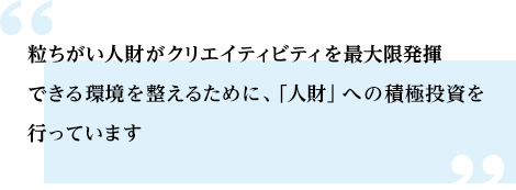 粒ちがい人財がクリエイティビティを最大限発揮できる環境を整えるために、「人財」への積極投資を行っています