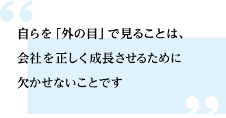 自らを「外の目」で見ることは、会社を正しく成長させるために欠かせないことです