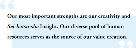 Our most important strengths are our creativity and Sei-katsu-sha Insight. Our diverse pool of human resources serves as the source of our value creation.