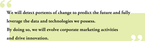 We will detect portents of change to predict the future and fully leverage the data and technologies we possess. By doing so, we will evolve corporate marketing activities and drive innovation.