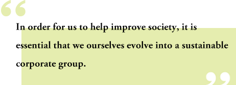 In order for us to help improve society, it is essential that we ourselves evolve into a sustainable corporate group.