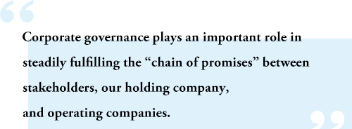 Corporate governance plays an important role in steadily fulfilling the “chain of promises” between stakeholders, our holding company, and operating companies.