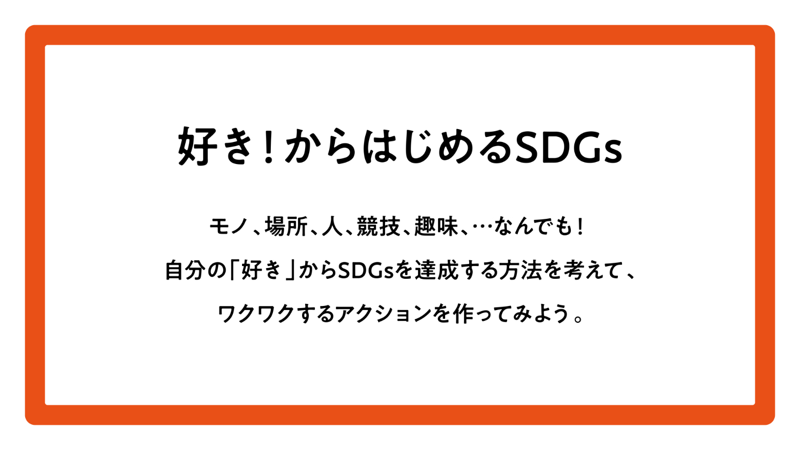 好き！からはじめるSDGsモノ、場所、人、競技、趣味、...なんでも！自分の「好き」からSDGsを達成する方法を考えて、ワクワクするアクションを作ってみよう。