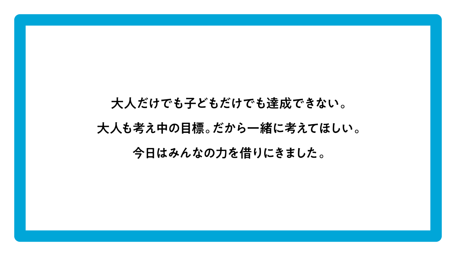 大人だけでも子どもだけでも達成できない。大人も考え中の目標。だから一緒に考えてほしい。今日はみんなの力を借りにきました。