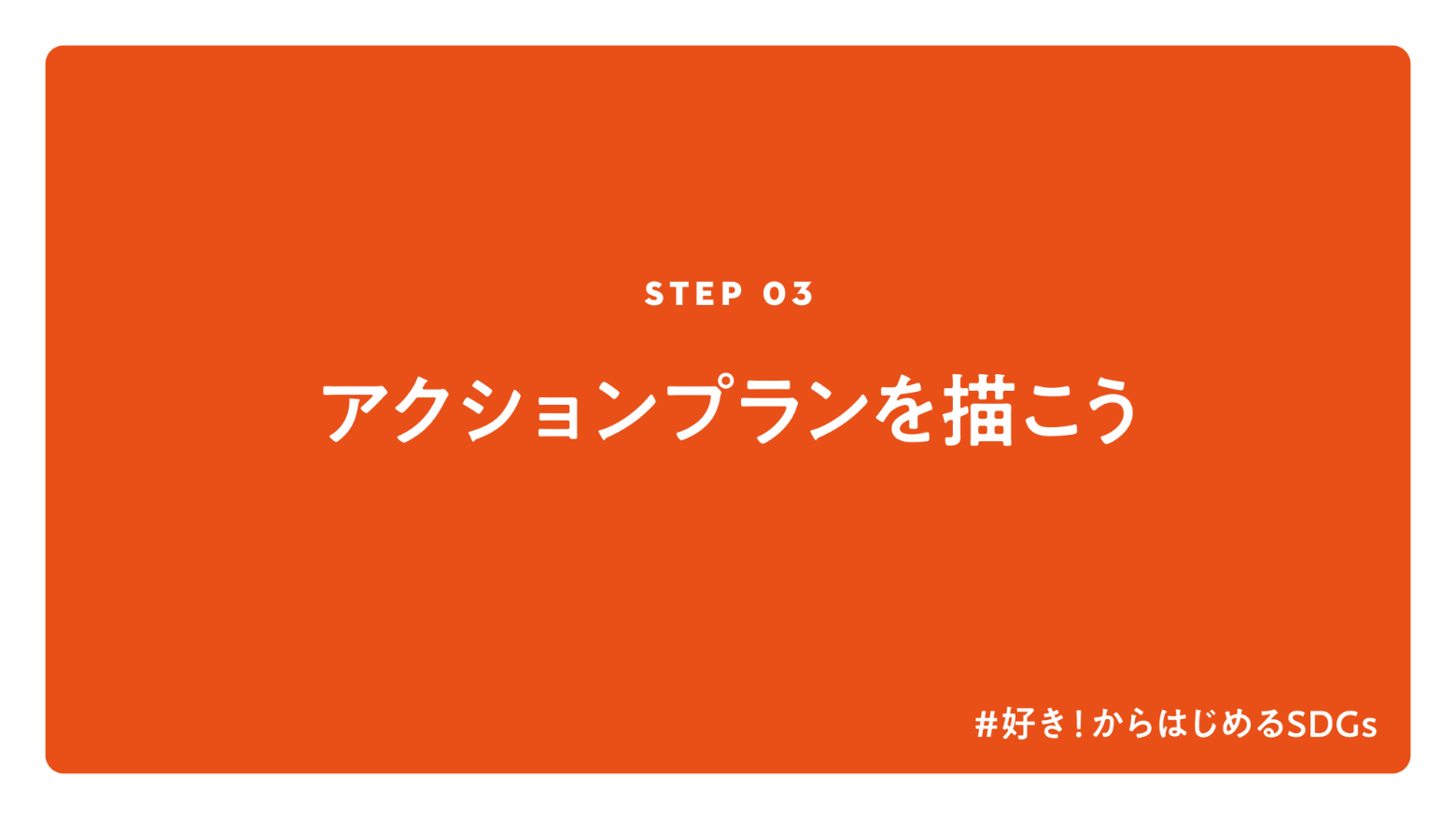 STEP 03 アクションプランを描こう #好き！からはじめるSDGS
