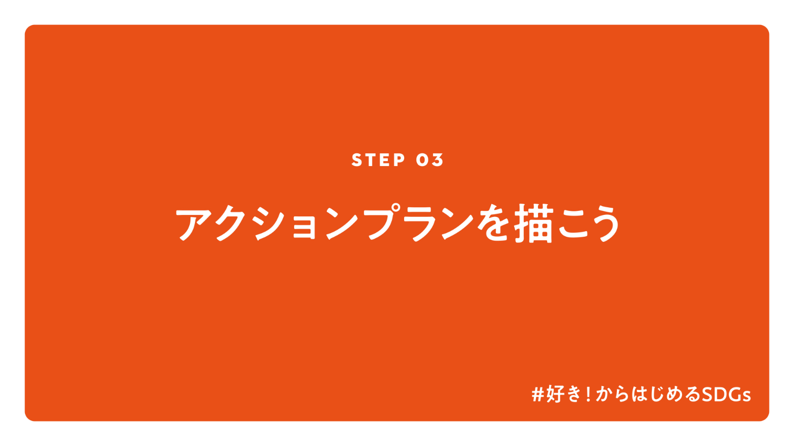STEP 03 アクションプランを描こう #好き!からはじめるSDGS