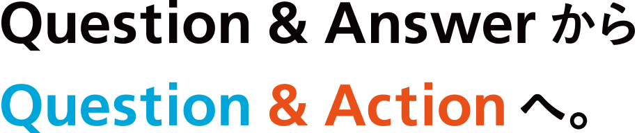Question&Answer からQuestion&Action へ。