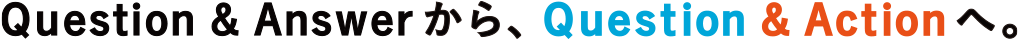 Question&Answer から、Question&Action へ。