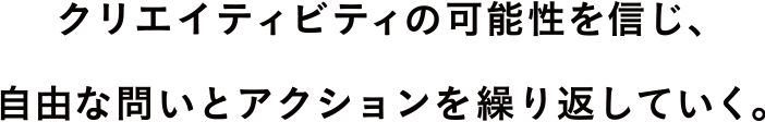クリエイティビティの可能性を信じ、自由な問いとアクションを繰り返していく。