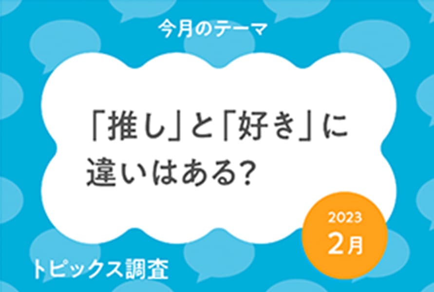 トピックス調査 今月のテーマ 「推し」と「好き」に違いはある?